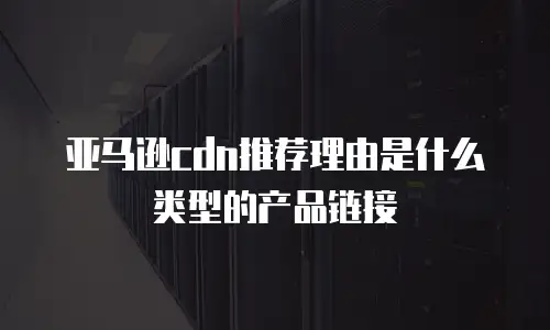 亚马逊cdn推荐理由是什么类型的产品链接