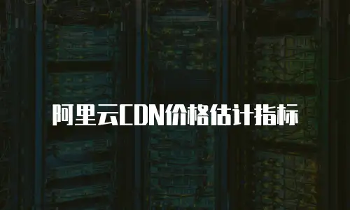 阿里云CDN价格估计指标
