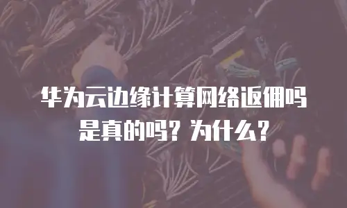 华为云边缘计算网络返佣吗是真的吗？为什么？