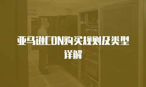 亚马逊CDN购买规则及类型详解
