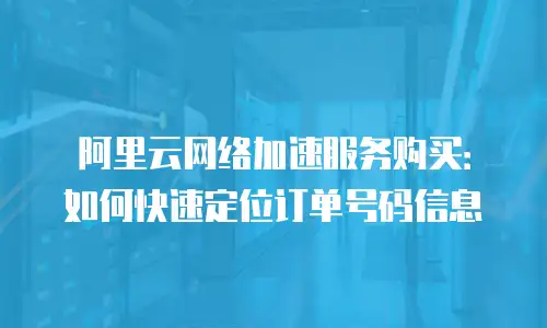 阿里云网络加速服务购买：如何快速定位订单号码信息