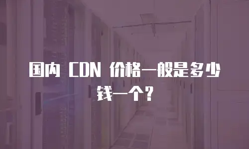 国内 CDN 价格一般是多少钱一个？