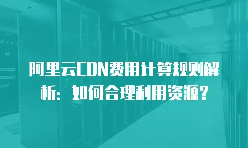 阿里云CDN费用计算规则解析：如何合理利用资源？