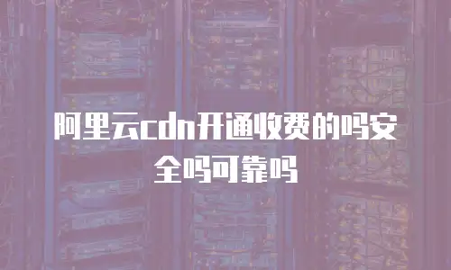 阿里云cdn开通收费的吗安全吗可靠吗