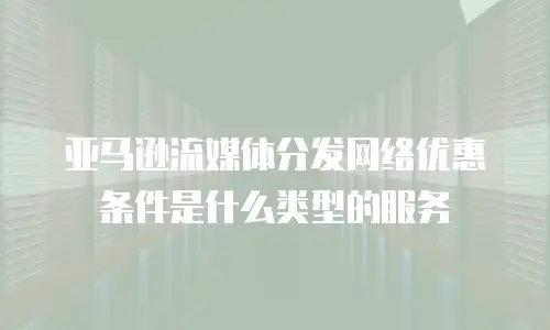 亚马逊流媒体分发网络优惠条件是什么类型的服务