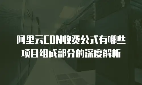 阿里云CDN收费公式有哪些项目组成部分的深度解析