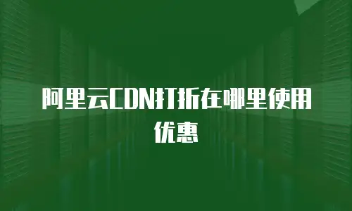 阿里云CDN打折在哪里使用优惠