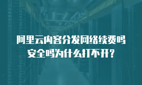 阿里云内容分发网络续费吗安全吗为什么打不开？