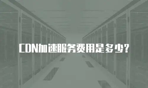 CDN加速服务费用是多少？