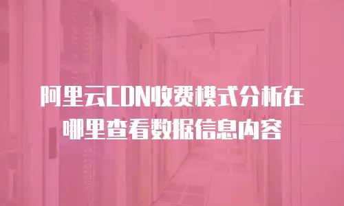 阿里云CDN收费模式分析在哪里查看数据信息内容