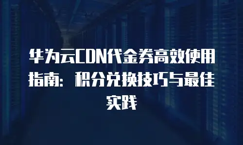 华为云CDN代金券高效使用指南：积分兑换技巧与最佳实践