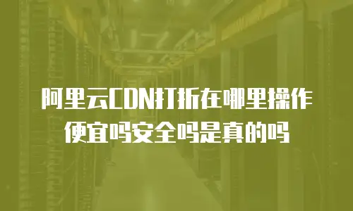 阿里云CDN打折在哪里操作便宜吗安全吗是真的吗