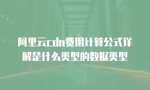 阿里云cdn费用计算公式详解是什么类型的数据类型