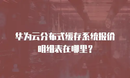 华为云分布式缓存系统报价明细表在哪里？