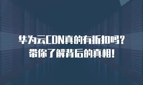 华为云CDN真的有折扣吗？带你了解背后的真相！