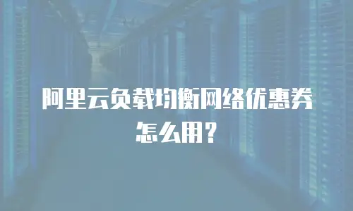 阿里云负载均衡网络优惠券怎么用？