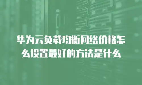 华为云负载均衡网络价格怎么设置最好的方法是什么