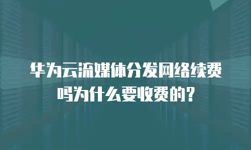 华为云流媒体分发网络续费吗为什么要收费的？