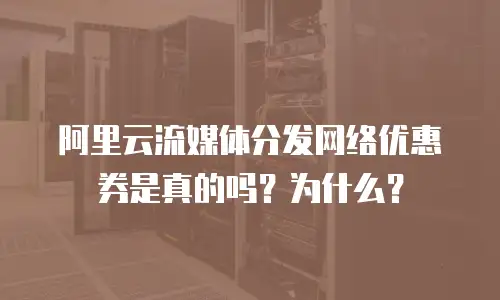 阿里云流媒体分发网络优惠券是真的吗？为什么？