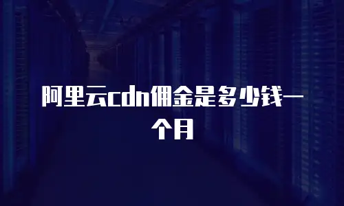 阿里云cdn佣金是多少钱一个月