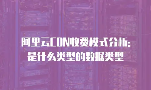 阿里云CDN收费模式分析: 是什么类型的数据类型