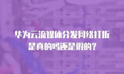 华为云流媒体分发网络打折是真的吗还是假的？
