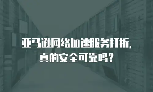 亚马逊网络加速服务打折，真的安全可靠吗？