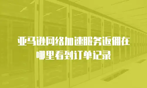 亚马逊网络加速服务返佣在哪里看到订单记录