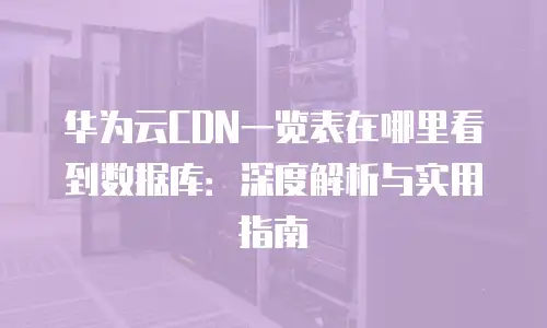 华为云CDN一览表在哪里看到数据库：深度解析与实用指南