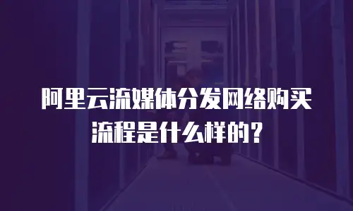 阿里云流媒体分发网络购买流程是什么样的？