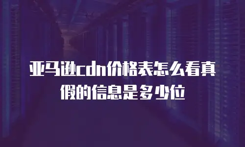 亚马逊cdn价格表怎么看真假的信息是多少位