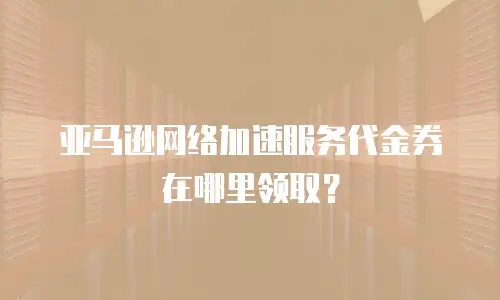 亚马逊网络加速服务代金券在哪里领取？