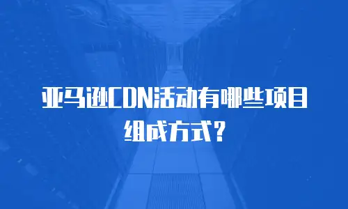 亚马逊CDN活动有哪些项目组成方式？