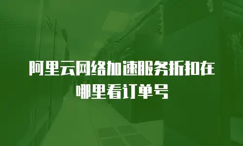阿里云网络加速服务折扣在哪里看订单号