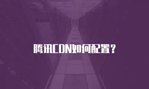 腾讯CDN如何配置？