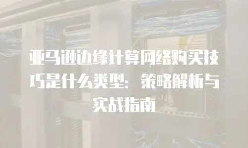 亚马逊边缘计算网络购买技巧是什么类型：策略解析与实战指南