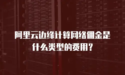 阿里云边缘计算网络佣金是什么类型的费用？