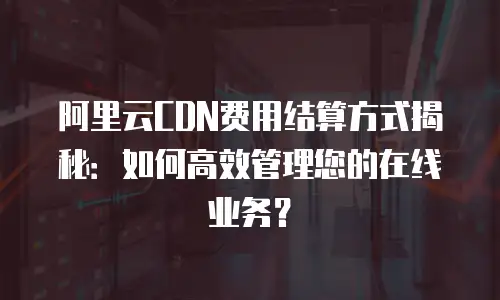 阿里云CDN费用结算方式揭秘：如何高效管理您的在线业务？