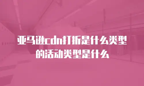 亚马逊cdn打折是什么类型的活动类型是什么