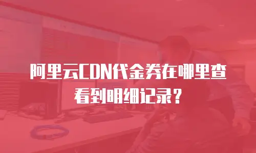 阿里云CDN代金券在哪里查看到明细记录？