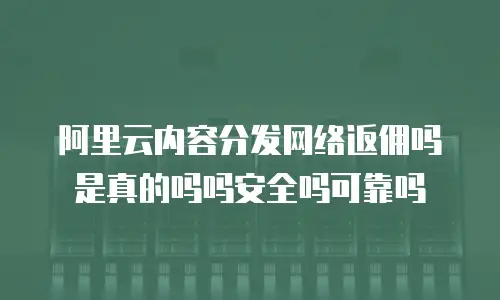 阿里云内容分发网络返佣吗是真的吗吗安全吗可靠吗