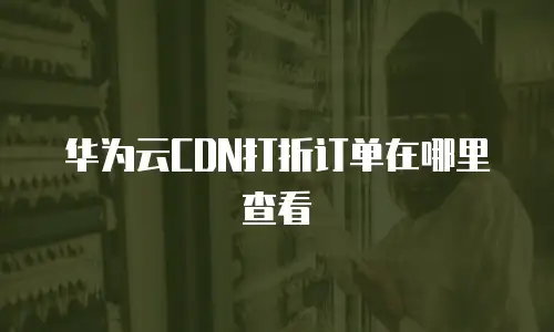 华为云CDN打折订单在哪里查看