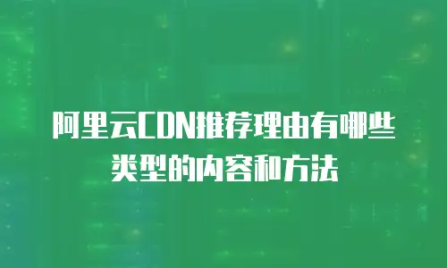 阿里云CDN推荐理由有哪些类型的内容和方法