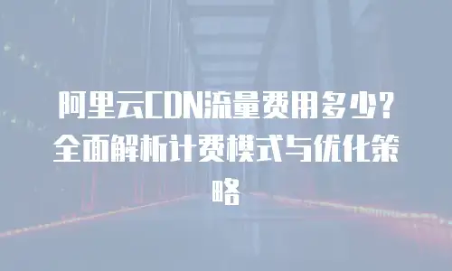 阿里云CDN流量费用多少？全面解析计费模式与优化策略  