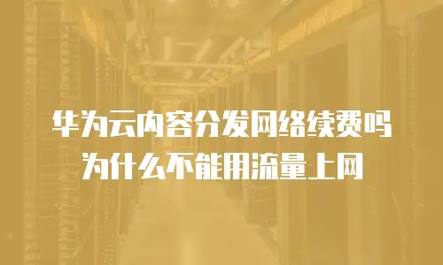 华为云内容分发网络续费吗为什么不能用流量上网