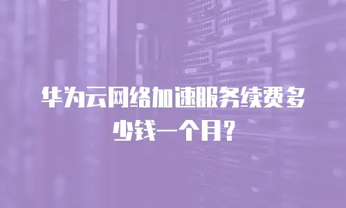 华为云网络加速服务续费多少钱一个月？