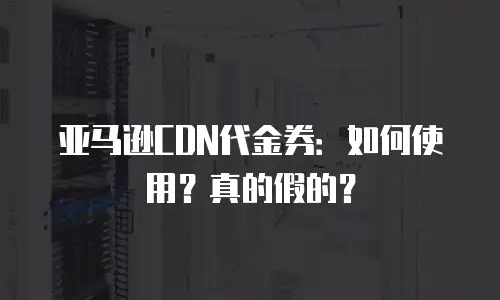 亚马逊CDN代金券：如何使用？真的假的？