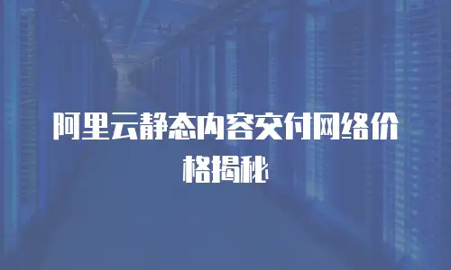 阿里云静态内容交付网络价格揭秘
