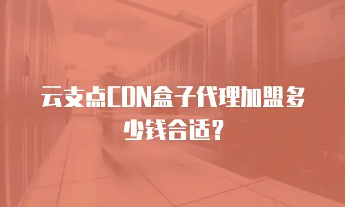 云支点CDN盒子代理加盟多少钱合适？