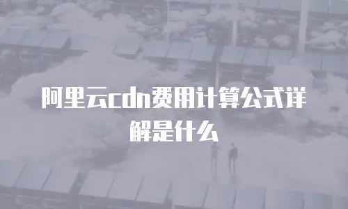 阿里云cdn费用计算公式详解是什么